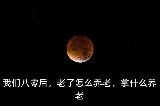 我們八零后，老了怎么養(yǎng)老，拿什么養(yǎng)老