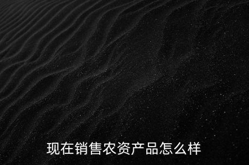 現(xiàn)在銷售農資產(chǎn)品怎么樣