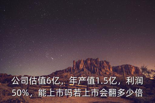 公司估值6億，年產(chǎn)值1.5億，利潤(rùn)50%，能上市嗎若上市會(huì)翻多少倍