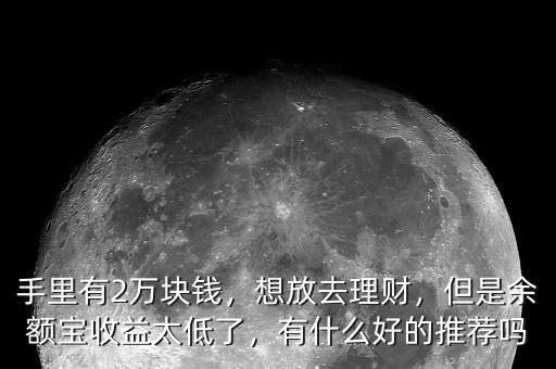 手里有2萬塊錢，想放去理財(cái)，但是余額寶收益太低了，有什么好的推薦嗎