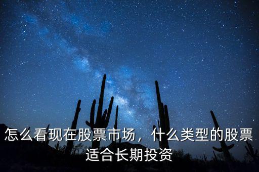 怎么看現(xiàn)在股票市場，什么類型的股票適合長期投資