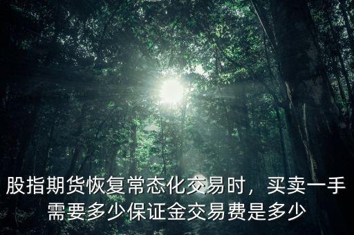 股指期貨恢復(fù)常態(tài)化交易時，買賣一手需要多少保證金交易費(fèi)是多少
