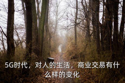5G時(shí)代，對人的生活，商業(yè)交易有什么樣的變化