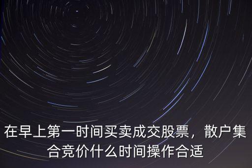 在早上第一時(shí)間買賣成交股票，散戶集合競(jìng)價(jià)什么時(shí)間操作合適