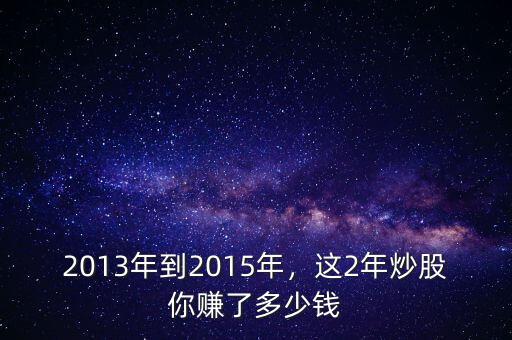 2013年到2015年，這2年炒股你賺了多少錢