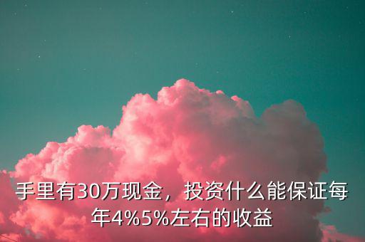 手里有30萬現(xiàn)金，投資什么能保證每年4%5%左右的收益