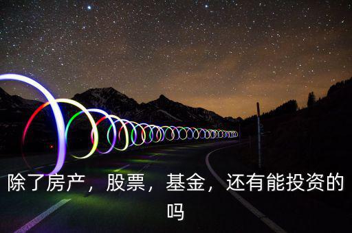 除了房產(chǎn)，股票，基金，還有能投資的嗎