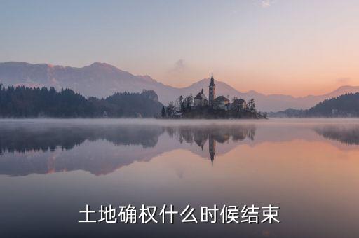 全國土地確權工作什么時候完成,土地確權什么時候結(jié)束