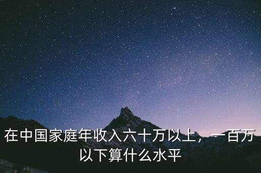 在中國(guó)家庭年收入六十萬(wàn)以上，一百萬(wàn)以下算什么水平