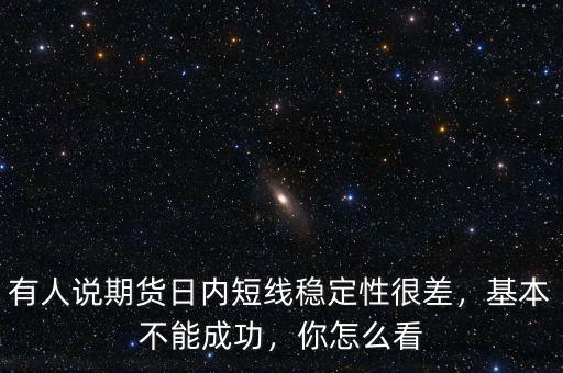 有人說期貨日內(nèi)短線穩(wěn)定性很差，基本不能成功，你怎么看