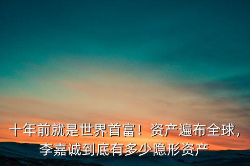 十年前就是世界首富！資產(chǎn)遍布全球，李嘉誠到底有多少隱形資產(chǎn)