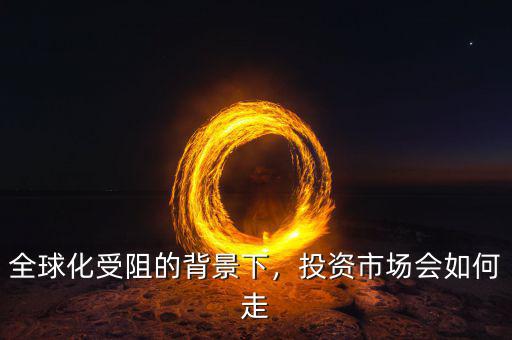 全球化受阻的背景下，投資市場會如何走