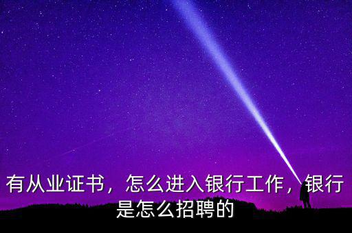 有從業(yè)證書，怎么進入銀行工作，銀行是怎么招聘的
