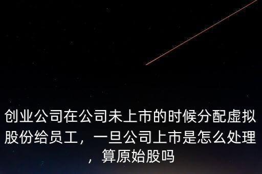 創(chuàng)業(yè)公司在公司未上市的時候分配虛擬股份給員工，一旦公司上市是怎么處理，算原始股嗎
