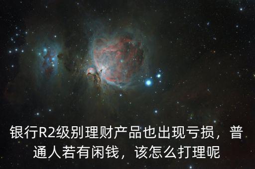 銀行R2級別理財產(chǎn)品也出現(xiàn)虧損，普通人若有閑錢，該怎么打理呢