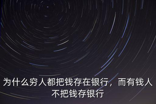 為什么窮人都把錢存在銀行，而有錢人不把錢存銀行
