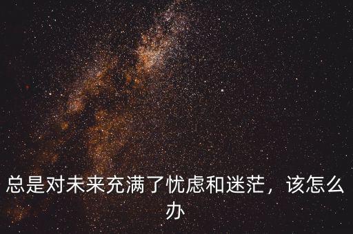 總是對(duì)未來(lái)充滿了憂慮和迷茫，該怎么辦