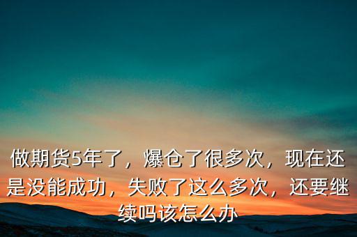 做期貨5年了，爆倉了很多次，現(xiàn)在還是沒能成功，失敗了這么多次，還要繼續(xù)嗎該怎么辦