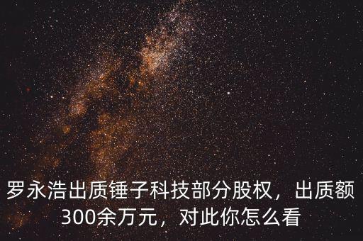 羅永浩出質錘子科技部分股權，出質額300余萬元，對此你怎么看