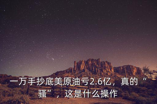 一萬手抄底美原油虧2.6億，真的“騷”，這是什么操作