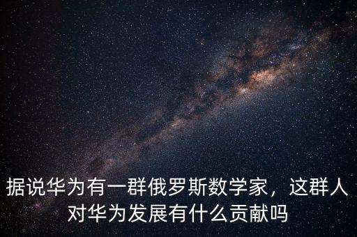據(jù)說(shuō)華為有一群俄羅斯數(shù)學(xué)家，這群人對(duì)華為發(fā)展有什么貢獻(xiàn)嗎