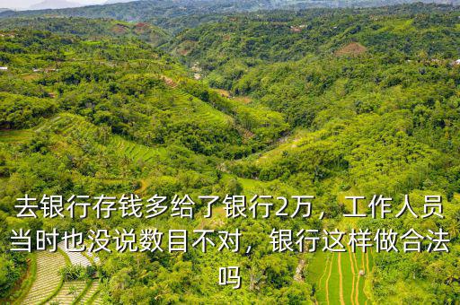 去銀行存錢多給了銀行2萬，工作人員當(dāng)時(shí)也沒說數(shù)目不對，銀行這樣做合法嗎