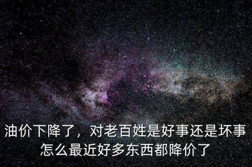 油價(jià)下降了，對(duì)老百姓是好事還是壞事怎么最近好多東西都降價(jià)了