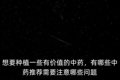 想要種植一些有價(jià)值的中藥，有哪些中藥推薦需要注意哪些問(wèn)題