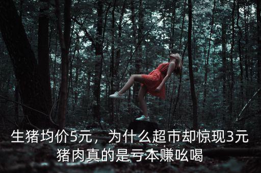 生豬均價(jià)5元，為什么超市卻驚現(xiàn)3元豬肉真的是虧本賺吆喝