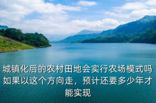 城鎮(zhèn)化后的農(nóng)村田地會實行農(nóng)場模式嗎如果以這個方向走，預計還要多少年才能實現(xiàn)