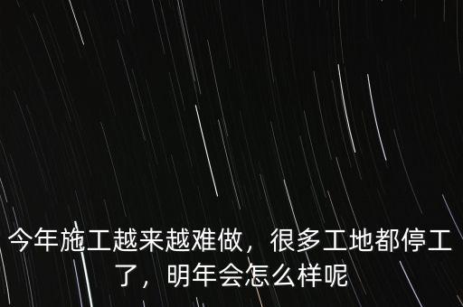 今年施工越來越難做，很多工地都停工了，明年會怎么樣呢