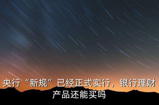 央行“新規(guī)”已經(jīng)正式實(shí)行，銀行理財(cái)產(chǎn)品還能買嗎