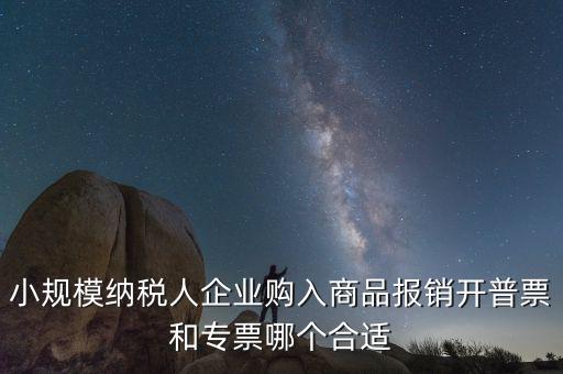 小規(guī)模納稅人企業(yè)購入商品報(bào)銷開普票和專票哪個合適