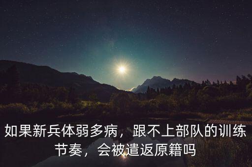 如果新兵體弱多病，跟不上部隊(duì)的訓(xùn)練節(jié)奏，會(huì)被遣返原籍嗎