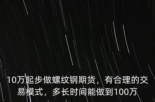 10萬(wàn)起步做螺紋鋼期貨，有合理的交易模式，多長(zhǎng)時(shí)間能做到100萬(wàn)
