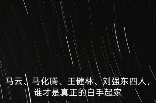 馬云、馬化騰、王健林、劉強(qiáng)東四人，誰(shuí)才是真正的白手起家