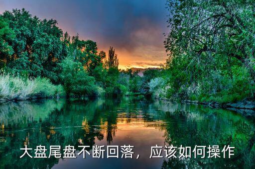 大盤尾盤不斷回落，應(yīng)該如何操作