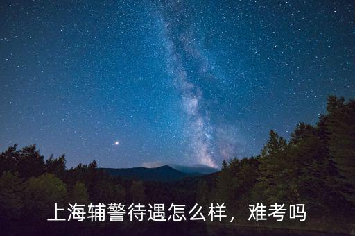 上海輔警待遇怎么樣，難考嗎