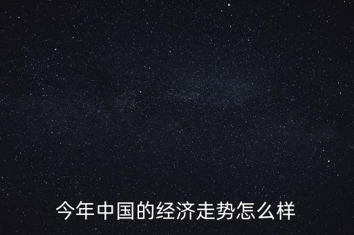 中國今年經(jīng)濟(jì)怎么樣,今年中國的經(jīng)濟(jì)走勢(shì)怎么樣