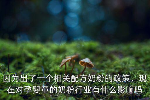 因?yàn)槌隽艘粋€(gè)相關(guān)配方奶粉的政策，現(xiàn)在對(duì)孕嬰童的奶粉行業(yè)有什么影響嗎