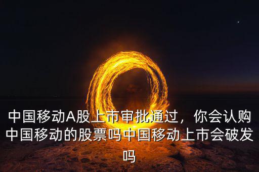 中國(guó)移動(dòng)A股上市審批通過(guò)，你會(huì)認(rèn)購(gòu)中國(guó)移動(dòng)的股票嗎中國(guó)移動(dòng)上市會(huì)破發(fā)嗎