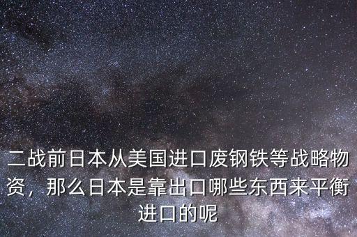 二戰(zhàn)前日本從美國(guó)進(jìn)口廢鋼鐵等戰(zhàn)略物資，那么日本是靠出口哪些東西來平衡進(jìn)口的呢