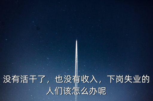 沒(méi)有活干了，也沒(méi)有收入，下崗失業(yè)的人們?cè)撛趺崔k呢