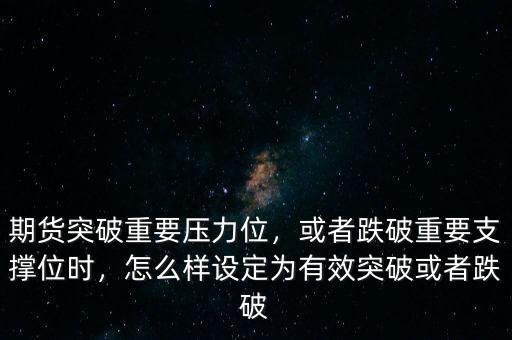 期貨突破重要壓力位，或者跌破重要支撐位時，怎么樣設(shè)定為有效突破或者跌破