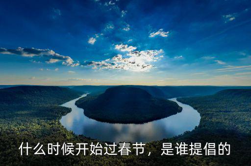什么時(shí)候開(kāi)始過(guò)春節(jié)，是誰(shuí)提倡的