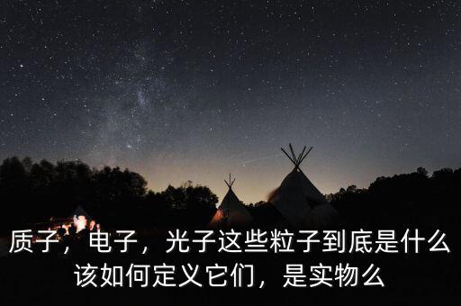 質(zhì)子，電子，光子這些粒子到底是什么該如何定義它們，是實(shí)物么