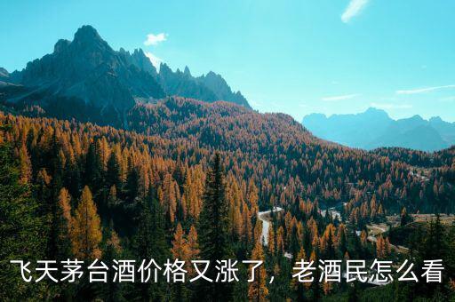 飛天茅臺酒價格又漲了，老酒民怎么看