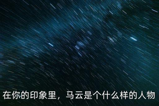 在你的印象里，馬云是個什么樣的人物