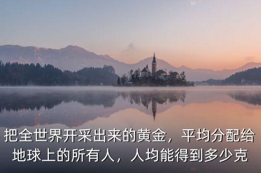 把全世界開采出來的黃金，平均分配給地球上的所有人，人均能得到多少克