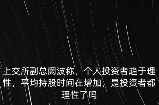 上交所副總闕波稱，個人投資者趨于理性，平均持股時間在增加，是投資者都理性了嗎